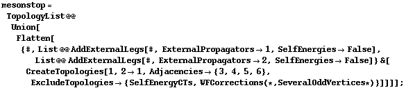 mesonstop = TopologyList @@ Union[Flatten[{#, List @@ AddExternalLegs[#, ExternalPropagators -> 1, SelfEnergies -> False], List @@ AddExternalLegs[#, ExternalPropagators -> 2, SelfEnergies -> False]} &[CreateTopologies[1, 2 -> 1, Adjacencies -> {3, 4, 5, 6}, ExcludeTopologies -> {SelfEnergyCTs, WFCorrections (* , SeveralOddVertices *)}]]]] ;