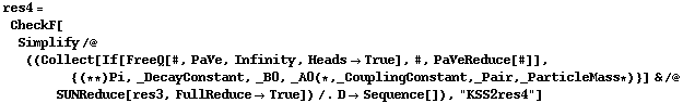 res4 = CheckF[Simplify /@ ((Collect[If[FreeQ[#, PaVe, Infinity, Heads -> True], #, PaVeReduce[#]], {(* *) Pi, _DecayConstant, _B0, _A0 (* , _CouplingConstant, _Pair, _ParticleMass *)}] & /@ SUNReduce[res3, FullReduce -> True]) /. D -> Sequence[]), "KSS2res4"]