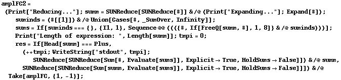 amplFC2 = (Print["Reducing..."] ; summ = SUNReduce[SUNReduce[#]] & /@ (Print["Expanding..."] ; Expand[#]) ; suminds = (#[[1]]) & /@ Union[Cases[#, _SumOver, Infinity]] ; sums = If[suminds === {}, {I1, 1}, Sequence @@ ((({#, If[FreeQ[summ, #], 1, 8]} & /@ suminds)))] ; Print["Length of expression: ", Length[summ]] ; tmpi = 0 ; res = If[Head[summ] === Plus, (++ tmpi ; WriteString["stdout", tmpi] ; SUNReduce[SUNReduce[Sum[#, Evaluate[sums]], Explicit -> True, HoldSums -> False]]) & /@ summ, SUNReduce[SUNReduce[Sum[summ, Evaluate[sums]], Explicit -> True, HoldSums -> False]]]) & /@ Take[amplFC, {1, -1}] ;