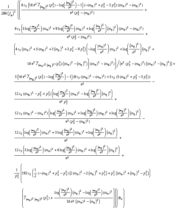 1/(288 (f _ ϕ^(�   ))^3) (((6 c _ 5^(  ) (16 π^2 Overscript[J, _] _ (m _ K^(�   ))^2(p _ 3^2) - log((m _ K^(�   ))^2/μ^2) - 1) (-(m _ K^(�   ))^2 + p _ 2^2 - 3 p _ 3^2) ((m _ π^(�   ))^2 - (m _ K^(�   ))^2))/(π^2 (p _ 2^2 - (m _ K^(�   ))^2)) + (6 c _ 5^(  ) (5 log((m _ π^(�   ))^2/μ^2) (m _ π^(�   ))^2 + 8 log((m _ K^(�   ))^2/μ^2) (m _ K^(�   ))^2 + log((m _ η^(�   ))^2/μ^2) (m _ η^(�   ))^2) ((m _ π^(�   ))^2 - (m _ K^(�   ))^2))/(π^2 (p _ 2^2 - (m _ K^(�   ))^2)) + (4 c _ 5^(  ) ((m _ π^(�   ))^2 + 5 (m _ K^(�   ))^2 + 3 (m _ η^(�   ))^2 + 3 p _ 2^2 - 9 p _ 3^2) (-log((m _ π^(�   ))^2/μ^2) (m _ π^(�   ))^2 + log((m _ η^(�   ))^2/μ^2) (m _ η^(�   ))^2 + 16 π^2 Overscript[J, _] _ ((m _ π^(�   ))^2 (m _ η^(�   ))^2)(p _ 3^2) ((m _ π^(�   ))^2 - (m _ η^(�   ))^2)) ((m _ π^(�   ))^2 - (m _ K^(�   ))^2))/(π^2 (p _ 2^2 - (m _ K^(�   ))^2) ((m _ π^(�   ))^2 - (m _ η^(�   ))^2)) + (3 (16 π^2 Overscript[J, _] _ (m _ K^(�   ))^2(p _ 3^2) - log((m _ K^(�   ))^2/μ^2) - 1) (8 c _ 5^(  ) ((m _ K^(�   ))^2 - (m _ π^(�   ))^2) + 3 c _ 2^(  ) (3 (m _ K^(�   ))^2 + p _ 2^2 - 3 p _ 3^2)))/π^2 - (12 c _ 2^(  ) ((m _ K^(�   ))^2 - p _ 2^2 + p _ 3^2) (log((m _ π^(�   ))^2/μ^2) (m _ π^(�   ))^2 - log((m _ η^(�   ))^2/μ^2) (m _ η^(�   ))^2))/(π^2 p _ 3^2) + (12 c _ 5^(  ) ((m _ K^(�   ))^2 - (m _ π^(�   ))^2) (log((m _ π^(�   ))^2/μ^2) (m _ π^(�   ))^2 + log((m _ K^(�   ))^2/μ^2) (m _ K^(�   ))^2 + log((m _ η^(�   ))^2/μ^2) (m _ η^(�   ))^2))/(π^2 (p _ 2^2 - (m _ K^(�   ))^2)) - (12 c _ 2^(  ) (log((m _ π^(�   ))^2/μ^2) (m _ π^(�   ))^2 + 3 log((m _ K^(�   ))^2/μ^2) (m _ K^(�   ))^2 + log((m _ η^(�   ))^2/μ^2) (m _ η^(�   ))^2))/π^2 + (12 c _ 5^(  ) (3 log((m _ π^(�   ))^2/μ^2) (m _ π^(�   ))^2 + 6 log((m _ K^(�   ))^2/μ^2) (m _ K^(�   ))^2 + log((m _ η^(�   ))^2/μ^2) (m _ η^(�   ))^2))/π^2 + 1/p _ 3^2 (192 c _ 2^(  ) (1/2 (-(m _ K^(�   ))^2 + p _ 2^2 - p _ 3^2) (2 (m _ π^(�   ))^2 - 2 (m _ η^(�   ))^2 + p _ 3^2) + p _ 3^2 ((m _ π^(�   ))^2 + (m _ η^(�   ))^2 - p _ 3^2)) (Overscript[J, _] _ ((m _ π^(�   ))^2 (m _ η^(�   ))^2)(p _ 3^2) + (log((m _ η^(�   ))^2/μ^2) (m _ η^(�   ))^2 - log((m _ π^(�   ))^2/μ^2) (m _ π^(�   ))^2)/(16 π^2 ((m _ π^(�   ))^2 - (m _ η^(�   ))^2))))) !, _ 0^(  ))