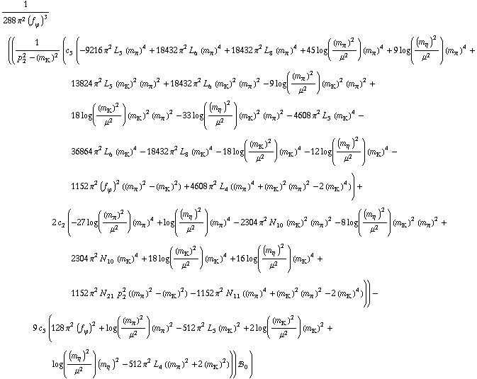 1/(288 π^2 (f _ ϕ^(�   ))^3) ((1/(p _ 2^2 - (m _ K^(�   ))^2) (c _ 5^(  ) (-9216 π^2 L _ 5^(  ) (m _ π^(�   ))^4 + 18432 π^2 L _ 6^(  ) (m _ π^(�   ))^4 + 18432 π^2 L _ 8^(  ) (m _ π^(�   ))^4 + 45 log((m _ π^(�   ))^2/μ^2) (m _ π^(�   ))^4 + 9 log((m _ η^(�   ))^2/μ^2) (m _ π^(�   ))^4 + 13824 π^2 L _ 5^(  ) (m _ K^(�   ))^2 (m _ π^(�   ))^2 + 18432 π^2 L _ 6^(  ) (m _ K^(�   ))^2 (m _ π^(�   ))^2 - 9 log((m _ π^(�   ))^2/μ^2) (m _ K^(�   ))^2 (m _ π^(�   ))^2 + 18 log((m _ K^(�   ))^2/μ^2) (m _ K^(�   ))^2 (m _ π^(�   ))^2 - 33 log((m _ η^(�   ))^2/μ^2) (m _ K^(�   ))^2 (m _ π^(�   ))^2 - 4608 π^2 L _ 5^(  ) (m _ K^(�   ))^4 - 36864 π^2 L _ 6^(  ) (m _ K^(�   ))^4 - 18432 π^2 L _ 8^(  ) (m _ K^(�   ))^4 - 18 log((m _ K^(�   ))^2/μ^2) (m _ K^(�   ))^4 - 12 log((m _ η^(�   ))^2/μ^2) (m _ K^(�   ))^4 - 1152 π^2 (f _ ϕ^(�   ))^2 ((m _ π^(�   ))^2 - (m _ K^(�   ))^2) + 4608 π^2 L _ 4^(  ) ((m _ π^(�   ))^4 + (m _ K^(�   ))^2 (m _ π^(�   ))^2 - 2 (m _ K^(�   ))^4)) + 2 c _ 2^(  ) (-27 log((m _ π^(�   ))^2/μ^2) (m _ π^(�   ))^4 + log((m _ η^(�   ))^2/μ^2) (m _ π^(�   ))^4 - 2304 π^2 N _ 10^(  ) (m _ K^(�   ))^2 (m _ π^(�   ))^2 - 8 log((m _ η^(�   ))^2/μ^2) (m _ K^(�   ))^2 (m _ π^(�   ))^2 + 2304 π^2 N _ 10^(  ) (m _ K^(�   ))^4 + 18 log((m _ K^(�   ))^2/μ^2) (m _ K^(�   ))^4 + 16 log((m _ η^(�   ))^2/μ^2) (m _ K^(�   ))^4 + 1152 π^2 N _ 21^(  ) p _ 2^2 ((m _ π^(�   ))^2 - (m _ K^(�   ))^2) - 1152 π^2 N _ 11^(  ) ((m _ π^(�   ))^4 + (m _ K^(�   ))^2 (m _ π^(�   ))^2 - 2 (m _ K^(�   ))^4))) - 9 c _ 5^(  ) (128 π^2 (f _ ϕ^(�   ))^2 + log((m _ π^(�   ))^2/μ^2) (m _ π^(�   ))^2 - 512 π^2 L _ 5^(  ) (m _ K^(�   ))^2 + 2 log((m _ K^(�   ))^2/μ^2) (m _ K^(�   ))^2 + log((m _ η^(�   ))^2/μ^2) (m _ η^(�   ))^2 - 512 π^2 L _ 4^(  ) ((m _ π^(�   ))^2 + 2 (m _ K^(�   ))^2))) !, _ 0^(  ))