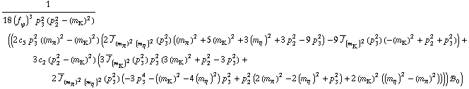 1/(18 (f _ ϕ^(�   ))^3 p _ 3^2 (p _ 2^2 - (m _ K^(�   ))^2)) ((2 c _ 5^(  ) p _ 3^2 ((m _ π^(�   ))^2 - (m _ K^(�   ))^2) (2 Overscript[J, _] _ ((m _ π^(�   ))^2 (m _ η^(�   ))^2)(p _ 3^2) ((m _ π^(�   ))^2 + 5 (m _ K^(�   ))^2 + 3 (m _ η^(�   ))^2 + 3 p _ 2^2 - 9 p _ 3^2) - 9 Overscript[J, _] _ (m _ K^(�   ))^2(p _ 3^2) (-(m _ K^(�   ))^2 + p _ 2^2 + p _ 3^2)) + 3 c _ 2^(  ) (p _ 2^2 - (m _ K^(�   ))^2) (3 Overscript[J, _] _ (m _ K^(�   ))^2(p _ 3^2) p _ 3^2 (3 (m _ K^(�   ))^2 + p _ 2^2 - 3 p _ 3^2) + 2 Overscript[J, _] _ ((m _ π^(�   ))^2 (m _ η^(�   ))^2)(p _ 3^2) (-3 p _ 3^4 - ((m _ K^(�   ))^2 - 4 (m _ η^(�   ))^2) p _ 3^2 + p _ 2^2 (2 (m _ π^(�   ))^2 - 2 (m _ η^(�   ))^2 + p _ 3^2) + 2 (m _ K^(�   ))^2 ((m _ η^(�   ))^2 - (m _ π^(�   ))^2)))) !, _ 0^(  ))