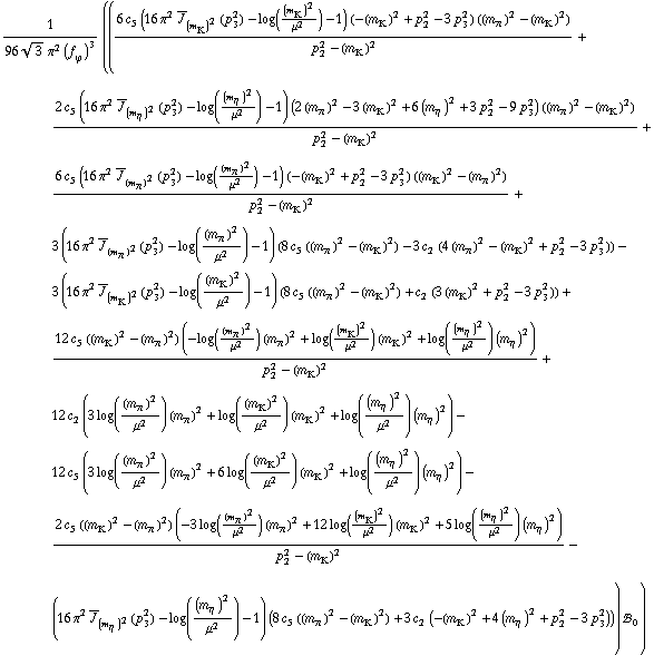 1/(96 3^(1/2) π^2 (f _ ϕ^(�   ))^3) (((6 c _ 5^(  ) (16 π^2 Overscript[J, _] _ (m _ K^(�   ))^2(p _ 3^2) - log((m _ K^(�   ))^2/μ^2) - 1) (-(m _ K^(�   ))^2 + p _ 2^2 - 3 p _ 3^2) ((m _ π^(�   ))^2 - (m _ K^(�   ))^2))/(p _ 2^2 - (m _ K^(�   ))^2) + (2 c _ 5^(  ) (16 π^2 Overscript[J, _] _ (m _ η^(�   ))^2(p _ 3^2) - log((m _ η^(�   ))^2/μ^2) - 1) (2 (m _ π^(�   ))^2 - 3 (m _ K^(�   ))^2 + 6 (m _ η^(�   ))^2 + 3 p _ 2^2 - 9 p _ 3^2) ((m _ π^(�   ))^2 - (m _ K^(�   ))^2))/(p _ 2^2 - (m _ K^(�   ))^2) + (6 c _ 5^(  ) (16 π^2 Overscript[J, _] _ (m _ π^(�   ))^2(p _ 3^2) - log((m _ π^(�   ))^2/μ^2) - 1) (-(m _ K^(�   ))^2 + p _ 2^2 - 3 p _ 3^2) ((m _ K^(�   ))^2 - (m _ π^(�   ))^2))/(p _ 2^2 - (m _ K^(�   ))^2) + 3 (16 π^2 Overscript[J, _] _ (m _ π^(�   ))^2(p _ 3^2) - log((m _ π^(�   ))^2/μ^2) - 1) (8 c _ 5^(  ) ((m _ π^(�   ))^2 - (m _ K^(�   ))^2) - 3 c _ 2^(  ) (4 (m _ π^(�   ))^2 - (m _ K^(�   ))^2 + p _ 2^2 - 3 p _ 3^2)) - 3 (16 π^2 Overscript[J, _] _ (m _ K^(�   ))^2(p _ 3^2) - log((m _ K^(�   ))^2/μ^2) - 1) (8 c _ 5^(  ) ((m _ π^(�   ))^2 - (m _ K^(�   ))^2) + c _ 2^(  ) (3 (m _ K^(�   ))^2 + p _ 2^2 - 3 p _ 3^2)) + (12 c _ 5^(  ) ((m _ K^(�   ))^2 - (m _ π^(�   ))^2) (-log((m _ π^(�   ))^2/μ^2) (m _ π^(�   ))^2 + log((m _ K^(�   ))^2/μ^2) (m _ K^(�   ))^2 + log((m _ η^(�   ))^2/μ^2) (m _ η^(�   ))^2))/(p _ 2^2 - (m _ K^(�   ))^2) + 12 c _ 2^(  ) (3 log((m _ π^(�   ))^2/μ^2) (m _ π^(�   ))^2 + log((m _ K^(�   ))^2/μ^2) (m _ K^(�   ))^2 + log((m _ η^(�   ))^2/μ^2) (m _ η^(�   ))^2) - 12 c _ 5^(  ) (3 log((m _ π^(�   ))^2/μ^2) (m _ π^(�   ))^2 + 6 log((m _ K^(�   ))^2/μ^2) (m _ K^(�   ))^2 + log((m _ η^(�   ))^2/μ^2) (m _ η^(�   ))^2) - (2 c _ 5^(  ) ((m _ K^(�   ))^2 - (m _ π^(�   ))^2) (-3 log((m _ π^(�   ))^2/μ^2) (m _ π^(�   ))^2 + 12 log((m _ K^(�   ))^2/μ^2) (m _ K^(�   ))^2 + 5 log((m _ η^(�   ))^2/μ^2) (m _ η^(�   ))^2))/(p _ 2^2 - (m _ K^(�   ))^2) - (16 π^2 Overscript[J, _] _ (m _ η^(�   ))^2(p _ 3^2) - log((m _ η^(�   ))^2/μ^2) - 1) (8 c _ 5^(  ) ((m _ π^(�   ))^2 - (m _ K^(�   ))^2) + 3 c _ 2^(  ) (-(m _ K^(�   ))^2 + 4 (m _ η^(�   ))^2 + p _ 2^2 - 3 p _ 3^2))) !, _ 0^(  ))