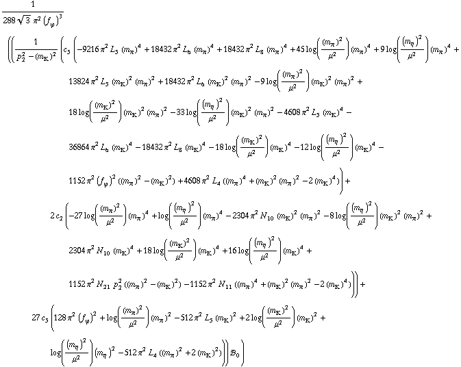 1/(288 3^(1/2) π^2 (f _ ϕ^(�   ))^3) ((1/(p _ 2^2 - (m _ K^(�   ))^2) (c _ 5^(  ) (-9216 π^2 L _ 5^(  ) (m _ π^(�   ))^4 + 18432 π^2 L _ 6^(  ) (m _ π^(�   ))^4 + 18432 π^2 L _ 8^(  ) (m _ π^(�   ))^4 + 45 log((m _ π^(�   ))^2/μ^2) (m _ π^(�   ))^4 + 9 log((m _ η^(�   ))^2/μ^2) (m _ π^(�   ))^4 + 13824 π^2 L _ 5^(  ) (m _ K^(�   ))^2 (m _ π^(�   ))^2 + 18432 π^2 L _ 6^(  ) (m _ K^(�   ))^2 (m _ π^(�   ))^2 - 9 log((m _ π^(�   ))^2/μ^2) (m _ K^(�   ))^2 (m _ π^(�   ))^2 + 18 log((m _ K^(�   ))^2/μ^2) (m _ K^(�   ))^2 (m _ π^(�   ))^2 - 33 log((m _ η^(�   ))^2/μ^2) (m _ K^(�   ))^2 (m _ π^(�   ))^2 - 4608 π^2 L _ 5^(  ) (m _ K^(�   ))^4 - 36864 π^2 L _ 6^(  ) (m _ K^(�   ))^4 - 18432 π^2 L _ 8^(  ) (m _ K^(�   ))^4 - 18 log((m _ K^(�   ))^2/μ^2) (m _ K^(�   ))^4 - 12 log((m _ η^(�   ))^2/μ^2) (m _ K^(�   ))^4 - 1152 π^2 (f _ ϕ^(�   ))^2 ((m _ π^(�   ))^2 - (m _ K^(�   ))^2) + 4608 π^2 L _ 4^(  ) ((m _ π^(�   ))^4 + (m _ K^(�   ))^2 (m _ π^(�   ))^2 - 2 (m _ K^(�   ))^4)) + 2 c _ 2^(  ) (-27 log((m _ π^(�   ))^2/μ^2) (m _ π^(�   ))^4 + log((m _ η^(�   ))^2/μ^2) (m _ π^(�   ))^4 - 2304 π^2 N _ 10^(  ) (m _ K^(�   ))^2 (m _ π^(�   ))^2 - 8 log((m _ η^(�   ))^2/μ^2) (m _ K^(�   ))^2 (m _ π^(�   ))^2 + 2304 π^2 N _ 10^(  ) (m _ K^(�   ))^4 + 18 log((m _ K^(�   ))^2/μ^2) (m _ K^(�   ))^4 + 16 log((m _ η^(�   ))^2/μ^2) (m _ K^(�   ))^4 + 1152 π^2 N _ 21^(  ) p _ 2^2 ((m _ π^(�   ))^2 - (m _ K^(�   ))^2) - 1152 π^2 N _ 11^(  ) ((m _ π^(�   ))^4 + (m _ K^(�   ))^2 (m _ π^(�   ))^2 - 2 (m _ K^(�   ))^4))) + 27 c _ 5^(  ) (128 π^2 (f _ ϕ^(�   ))^2 + log((m _ π^(�   ))^2/μ^2) (m _ π^(�   ))^2 - 512 π^2 L _ 5^(  ) (m _ K^(�   ))^2 + 2 log((m _ K^(�   ))^2/μ^2) (m _ K^(�   ))^2 + log((m _ η^(�   ))^2/μ^2) (m _ η^(�   ))^2 - 512 π^2 L _ 4^(  ) ((m _ π^(�   ))^2 + 2 (m _ K^(�   ))^2))) !, _ 0^(  ))
