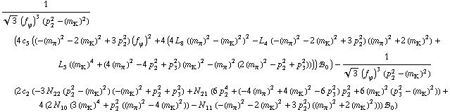 1/(3^(1/2) (f _ ϕ^(�   ))^3 (p _ 2^2 - (m _ K^(�   ))^2)) (4 c _ 5^(  ) ((-(m _ π^(�   ))^2 - 2 (m _ K^(�   ))^2 + 3 p _ 2^2) (f _ ϕ^(�   ))^2 + 4 (4 L _ 8^(  ) ((m _ π^(�   ))^2 - (m _ K^(�   ))^2)^2 - L _ 4^(  ) (-(m _ π^(�   ))^2 - 2 (m _ K^(�   ))^2 + 3 p _ 2^2) ((m _ π^(�   ))^2 + 2 (m _ K^(�   ))^2) + L _ 5^(  ) ((m _ K^(�   ))^4 + (4 (m _ π^(�   ))^2 - 4 p _ 2^2 + p _ 3^2) (m _ K^(�   ))^2 - (m _ π^(�   ))^2 (2 (m _ π^(�   ))^2 - p _ 2^2 + p _ 3^2)))) !, _ 0^(  )) - 1/(3^(1/2) (f _ ϕ^(�   ))^3 (p _ 2^2 - (m _ K^(�   ))^2)) (2 c _ 2^(  ) (-3 N _ 22^(  ) (p _ 2^2 - (m _ K^(�   ))^2) (-(m _ K^(�   ))^2 + p _ 2^2 + p _ 3^2) + N _ 21^(  ) (6 p _ 2^4 + (-4 (m _ π^(�   ))^2 + 4 (m _ K^(�   ))^2 - 6 p _ 3^2) p _ 2^2 + 6 (m _ K^(�   ))^2 (p _ 3^2 - (m _ K^(�   ))^2)) + 4 (2 N _ 10^(  ) (3 (m _ K^(�   ))^4 + p _ 2^2 ((m _ π^(�   ))^2 - 4 (m _ K^(�   ))^2)) - N _ 11^(  ) (-(m _ π^(�   ))^2 - 2 (m _ K^(�   ))^2 + 3 p _ 2^2) ((m _ π^(�   ))^2 + 2 (m _ K^(�   ))^2))) !, _ 0^(  ))