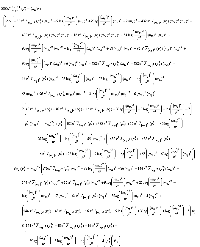 1/(288 π^2 (f _ ϕ^(�   ))^3 (p _ 2^2 - (m _ K^(�   ))^2)) ((2 c _ 5^(  ) (-32 π^2 Overscript[J, _] _ (m _ η^(�   ))^2(p _ 3^2) (m _ π^(�   ))^4 - 9 log((m _ π^(�   ))^2/μ^2) (m _ π^(�   ))^4 + 2 log((m _ η^(�   ))^2/μ^2) (m _ π^(�   ))^4 + 2 (m _ π^(�   ))^4 - 432 π^2 Overscript[J, _] _ (m _ π^(�   ))^2(p _ 3^2) (m _ K^(�   ))^2 (m _ π^(�   ))^2 - 432 π^2 Overscript[J, _] _ (m _ K^(�   ))^2(p _ 3^2) (m _ K^(�   ))^2 (m _ π^(�   ))^2 + 16 π^2 Overscript[J, _] _ (m _ η^(�   ))^2(p _ 3^2) (m _ K^(�   ))^2 (m _ π^(�   ))^2 + 54 log((m _ π^(�   ))^2/μ^2) (m _ K^(�   ))^2 (m _ π^(�   ))^2 + 9 log((m _ K^(�   ))^2/μ^2) (m _ K^(�   ))^2 (m _ π^(�   ))^2 - log((m _ η^(�   ))^2/μ^2) (m _ K^(�   ))^2 (m _ π^(�   ))^2 + 53 (m _ K^(�   ))^2 (m _ π^(�   ))^2 - 96 π^2 Overscript[J, _] _ (m _ η^(�   ))^2(p _ 3^2) (m _ η^(�   ))^2 (m _ π^(�   ))^2 + 9 log((m _ η^(�   ))^2/μ^2) (m _ η^(�   ))^2 (m _ π^(�   ))^2 + 6 (m _ η^(�   ))^2 (m _ π^(�   ))^2 + 432 π^2 Overscript[J, _] _ (m _ π^(�   ))^2(p _ 3^2) (m _ K^(�   ))^4 + 432 π^2 Overscript[J, _] _ (m _ K^(�   ))^2(p _ 3^2) (m _ K^(�   ))^4 + 16 π^2 Overscript[J, _] _ (m _ η^(�   ))^2(p _ 3^2) (m _ K^(�   ))^4 - 27 log((m _ π^(�   ))^2/μ^2) (m _ K^(�   ))^4 + 27 log((m _ K^(�   ))^2/μ^2) (m _ K^(�   ))^4 - log((m _ η^(�   ))^2/μ^2) (m _ K^(�   ))^4 - 55 (m _ K^(�   ))^4 + 96 π^2 Overscript[J, _] _ (m _ η^(�   ))^2(p _ 3^2) (m _ K^(�   ))^2 (m _ η^(�   ))^2 - 3 log((m _ η^(�   ))^2/μ^2) (m _ K^(�   ))^2 (m _ η^(�   ))^2 - 6 (m _ K^(�   ))^2 (m _ η^(�   ))^2 + 9 (48 π^2 Overscript[J, _] _ (m _ π^(�   ))^2(p _ 3^2) + 48 π^2 Overscript[J, _] _ (m _ K^(�   ))^2(p _ 3^2) + 16 π^2 Overscript[J, _] _ (m _ η^(�   ))^2(p _ 3^2) - 3 log((m _ π^(�   ))^2/μ^2) - 3 log((m _ K^(�   ))^2/μ^2) - log((m _ η^(�   ))^2/μ^2) - 7) p _ 3^2 ((m _ π^(�   ))^2 - (m _ K^(�   ))^2) + p _ 2^2 ((432 π^2 Overscript[J, _] _ (m _ π^(�   ))^2(p _ 3^2) + 432 π^2 Overscript[J, _] _ (m _ K^(�   ))^2(p _ 3^2) + 16 π^2 Overscript[J, _] _ (m _ η^(�   ))^2(p _ 3^2) - 45 log((m _ π^(�   ))^2/μ^2) - 27 log((m _ K^(�   ))^2/μ^2) - log((m _ η^(�   ))^2/μ^2) - 55) (m _ π^(�   ))^2 + (-432 π^2 Overscript[J, _] _ (m _ π^(�   ))^2(p _ 3^2) - 432 π^2 Overscript[J, _] _ (m _ K^(�   ))^2(p _ 3^2) - 16 π^2 Overscript[J, _] _ (m _ η^(�   ))^2(p _ 3^2) + 27 log((m _ π^(�   ))^2/μ^2) - 9 log((m _ K^(�   ))^2/μ^2) + log((m _ η^(�   ))^2/μ^2) + 55) (m _ K^(�   ))^2 - 6 log((m _ η^(�   ))^2/μ^2) (m _ η^(�   ))^2)) - 3 c _ 2^(  ) (p _ 2^2 - (m _ K^(�   ))^2) (576 π^2 Overscript[J, _] _ (m _ π^(�   ))^2(p _ 3^2) (m _ π^(�   ))^2 - 72 log((m _ π^(�   ))^2/μ^2) (m _ π^(�   ))^2 - 36 (m _ π^(�   ))^2 - 144 π^2 Overscript[J, _] _ (m _ π^(�   ))^2(p _ 3^2) (m _ K^(�   ))^2 - 144 π^2 Overscript[J, _] _ (m _ K^(�   ))^2(p _ 3^2) (m _ K^(�   ))^2 + 16 π^2 Overscript[J, _] _ (m _ η^(�   ))^2(p _ 3^2) (m _ K^(�   ))^2 + 9 log((m _ π^(�   ))^2/μ^2) (m _ K^(�   ))^2 + 21 log((m _ K^(�   ))^2/μ^2) (m _ K^(�   ))^2 - log((m _ η^(�   ))^2/μ^2) (m _ K^(�   ))^2 + 17 (m _ K^(�   ))^2 - 64 π^2 Overscript[J, _] _ (m _ η^(�   ))^2(p _ 3^2) (m _ η^(�   ))^2 + 8 log((m _ η^(�   ))^2/μ^2) (m _ η^(�   ))^2 + 4 (m _ η^(�   ))^2 + (144 π^2 Overscript[J, _] _ (m _ π^(�   ))^2(p _ 3^2) - 48 π^2 Overscript[J, _] _ (m _ K^(�   ))^2(p _ 3^2) - 16 π^2 Overscript[J, _] _ (m _ η^(�   ))^2(p _ 3^2) - 9 log((m _ π^(�   ))^2/μ^2) + 3 log((m _ K^(�   ))^2/μ^2) + log((m _ η^(�   ))^2/μ^2) - 5) p _ 2^2 - 3 (144 π^2 Overscript[J, _] _ (m _ π^(�   ))^2(p _ 3^2) - 48 π^2 Overscript[J, _] _ (m _ K^(�   ))^2(p _ 3^2) - 16 π^2 Overscript[J, _] _ (m _ η^(�   ))^2(p _ 3^2) - 9 log((m _ π^(�   ))^2/μ^2) + 3 log((m _ K^(�   ))^2/μ^2) + log((m _ η^(�   ))^2/μ^2) - 5) p _ 3^2)) !, _ 0^(  ))