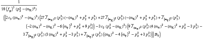 1/(18 (f _ ϕ^(�   ))^3 (p _ 2^2 - (m _ K^(�   ))^2)) ((2 c _ 5^(  ) ((m _ π^(�   ))^2 - (m _ K^(�   ))^2) (27 Overscript[J, _] _ (m _ π^(�   ))^2(p _ 3^2) (-(m _ K^(�   ))^2 + p _ 2^2 + p _ 3^2) + 27 Overscript[J, _] _ (m _ K^(�   ))^2(p _ 3^2) (-(m _ K^(�   ))^2 + p _ 2^2 + p _ 3^2) + Overscript[J, _] _ (m _ η^(�   ))^2(p _ 3^2) (-2 (m _ π^(�   ))^2 - (m _ K^(�   ))^2 - 6 (m _ η^(�   ))^2 + p _ 2^2 + 9 p _ 3^2)) - 3 c _ 2^(  ) (p _ 2^2 - (m _ K^(�   ))^2) (9 Overscript[J, _] _ (m _ π^(�   ))^2(p _ 3^2) (4 (m _ π^(�   ))^2 - (m _ K^(�   ))^2 + p _ 2^2 - 3 p _ 3^2) - 3 Overscript[J, _] _ (m _ K^(�   ))^2(p _ 3^2) (3 (m _ K^(�   ))^2 + p _ 2^2 - 3 p _ 3^2) + Overscript[J, _] _ (m _ η^(�   ))^2(p _ 3^2) ((m _ K^(�   ))^2 - 4 (m _ η^(�   ))^2 - p _ 2^2 + 3 p _ 3^2))) !, _ 0^(  ))