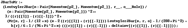 JBarToMr := (LeutwylerJBar[m : Pair[Momentum[p2_], Momentum[p2_]], r__, o___Rule])/(n : Pair[Momentum[p2_], Momentum[p2_]])^2 :> 3/({r}[[1]] - {r}[[-1]])^2 * (Mr[m, r] - 1/(12 * m) (m - 2 ({r}[[1]] + {r}[[-1]])) LeutwylerJBar[m, r, o] - 1/(288 * Pi^2) + k[r]/6 + 1/(96 * Pi^2 * m) (({r}[[1]] + {r}[[-1]]) + deltainv[{r}[[1]], {r}[[-1]]])) ;