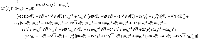 1/(27 (f _ ϕ^(�   ))^3 ((m _ K^(�   ))^2 - p _ 2^2)) (!, _ 0^(  ) (3 c _ 2^(  ) (p _ 2^2 - (m _ K^(�   ))^2) (-16 (15 δ _ (0 i)^(3) - δ _ (3 i)^(3) + 4 3^(1/2) δ _ (8 i)^(3)) (m _ π^(�   ))^2 + (m _ K^(�   ))^2 (240 δ _ (0 i)^(3) + 89 δ _ (3 i)^(3) - 41 3^(1/2) δ _ (8 i)^(3)) + 15 (p _ 2^2 - 3 p _ 3^2) (δ _ (3 i)^(3) - 3^(1/2) δ _ (8 i)^(3))) + 2 c _ 5^(  ) (60 δ _ (0 i)^(3) (m _ π^(�   ))^4 - 30 δ _ (3 i)^(3) (m _ π^(�   ))^4 - 10 3^(1/2) δ _ (8 i)^(3) (m _ π^(�   ))^4 - 300 (m _ K^(�   ))^2 δ _ (0 i)^(3) (m _ π^(�   ))^2 + 117 (m _ K^(�   ))^2 δ _ (3 i)^(3) (m _ π^(�   ))^2 - 25 3^(1/2) (m _ K^(�   ))^2 δ _ (8 i)^(3) (m _ π^(�   ))^2 + 240 (m _ K^(�   ))^4 δ _ (0 i)^(3) + 93 (m _ K^(�   ))^4 δ _ (3 i)^(3) - 145 3^(1/2) (m _ K^(�   ))^4 δ _ (8 i)^(3) + 27 p _ 3^2 ((m _ π^(�   ))^2 - (m _ K^(�   ))^2) (12 δ _ (0 i)^(3) - 3 δ _ (3 i)^(3) - 3^(1/2) δ _ (8 i)^(3)) + 3 p _ 2^2 ((84 δ _ (0 i)^(3) - 19 δ _ (3 i)^(3) + 15 3^(1/2) δ _ (8 i)^(3)) (m _ π^(�   ))^2 + (m _ K^(�   ))^2 (-84 δ _ (0 i)^(3) - 41 δ _ (3 i)^(3) + 45 3^(1/2) δ _ (8 i)^(3))))))