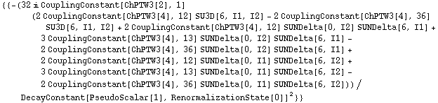 {{-(32 i CouplingConstant[ChPTW3[2], 1] (2 CouplingConstant[ChPTW3[4], 12] SU3D[6, I1, I2] - 2 CouplingConstant[ChPTW3[4], 36] SU3D[6, I1, I2] + 2 CouplingConstant[ChPTW3[4], 12] SUNDelta[0, I2] SUNDelta[6, I1] + 3 CouplingConstant[ChPTW3[4], 13] SUNDelta[0, I2] SUNDelta[6, I1] - 2 CouplingConstant[ChPTW3[4], 36] SUNDelta[0, I2] SUNDelta[6, I1] + 2 CouplingConstant[ChPTW3[4], 12] SUNDelta[0, I1] SUNDelta[6, I2] + 3 CouplingConstant[ChPTW3[4], 13] SUNDelta[0, I1] SUNDelta[6, I2] - 2 CouplingConstant[ChPTW3[4], 36] SUNDelta[0, I1] SUNDelta[6, I2]))/DecayConstant[PseudoScalar[1], RenormalizationState[0]]^2}}
