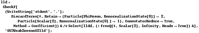 lld = CheckF[(WriteString["stdout", "."] ; DiscardTerms[#, Retain -> {Particle[PhiMeson, RenormalizationState[0]] -> 2, Particle[Scalar[2], RenormalizationState[0] ] -> 1}, CommutatorReduce -> True, Method -> Coefficient]) & /@ Select[lldd, (! FreeQ[#, Scalar[2], Infinity, Heads -> True]) &], "SU3Weak2mesonS2lld"] ;