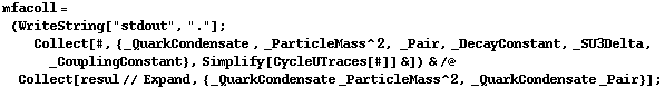 mfacoll = (WriteString["stdout", "."] ; Collect[#, {_QuarkCondensate , _ParticleMass^2, _Pair, _DecayConstant, _SU3Delta, _CouplingConstant}, Simplify[CycleUTraces[#]] &]) & /@ Collect[resul // Expand, {_QuarkCondensate _ParticleMass^2, _QuarkCondensate _Pair}] ;