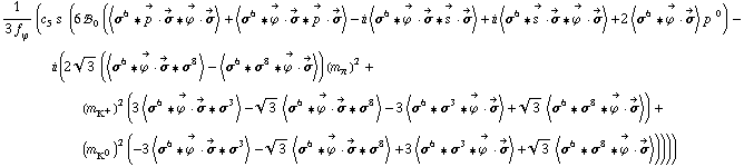 1/(3 f _ ϕ^(�   )) (c _ 5^(  ) s^( ) (6 !, _ 0^(  ) (< σ^6 '6 Overscript[p^( ), ->] &middot; Overscript[σ, ->] '6 Overscript[ϕ^( ), ->] &middot; Overscript[σ, ->] > + < σ^6 '6 Overscript[ϕ^( ), ->] &middot; Overscript[σ, ->] '6 Overscript[p^( ), ->] &middot; Overscript[σ, ->] > - i < σ^6 '6 Overscript[ϕ^( ), ->] &middot; Overscript[σ, ->] '6 Overscript[s^( ), ->] &middot; Overscript[σ, ->] > + i < σ^6 '6 Overscript[s^( ), ->] &middot; Overscript[σ, ->] '6 Overscript[ϕ^( ), ->] &middot; Overscript[σ, ->] > + 2 < σ^6 '6 Overscript[ϕ^( ), ->] &middot; Overscript[σ, ->] > p^( )^0) - i (2 3^(1/2) (< σ^6 '6 Overscript[ϕ^( ), ->] &middot; Overscript[σ, ->] '6 σ^8 > - < σ^6 '6 σ^8 '6 Overscript[ϕ^( ), ->] &middot; Overscript[σ, ->] >) (m _ π^(�   ))^2 + (m _ K^+^(�   ))^2 (3 < σ^6 '6 Overscript[ϕ^( ), ->] &middot; Overscript[σ, ->] '6 σ^3 > - 3^(1/2) < σ^6 '6 Overscript[ϕ^( ), ->] &middot; Overscript[σ, ->] '6 σ^8 > - 3 < σ^6 '6 σ^3 '6 Overscript[ϕ^( ), ->] &middot; Overscript[σ, ->] > + 3^(1/2) < σ^6 '6 σ^8 '6 Overscript[ϕ^( ), ->] &middot; Overscript[σ, ->] >) + (m _ K^0^(�   ))^2 (-3 < σ^6 '6 Overscript[ϕ^( ), ->] &middot; Overscript[σ, ->] '6 σ^3 > - 3^(1/2) < σ^6 '6 Overscript[ϕ^( ), ->] &middot; Overscript[σ, ->] '6 σ^8 > + 3 < σ^6 '6 σ^3 '6 Overscript[ϕ^( ), ->] &middot; Overscript[σ, ->] > + 3^(1/2) < σ^6 '6 σ^8 '6 Overscript[ϕ^( ), ->] &middot; Overscript[σ, ->] >))))