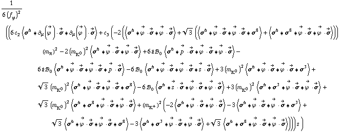 1/(6 (f _ ϕ^(�   ))^2) ((6 c _ 2^(  ) < σ^6 '6 ∂ _ μ(Overscript[ϕ^( ), ->]) &middot; Overscript[σ, ->] '6 ∂ _ μ(Overscript[ϕ^( ), ->]) &middot; Overscript[σ, ->] > + c _ 5^(  ) (-2 (< σ^6 '6 Overscript[ϕ^( ), ->] &middot; Overscript[σ, ->] '6 Overscript[ϕ^( ), ->] &middot; Overscript[σ, ->] > + 3^(1/2) (< σ^6 '6 Overscript[ϕ^( ), ->] &middot; Overscript[σ, ->] '6 Overscript[ϕ^( ), ->] &middot; Overscript[σ, ->] '6 σ^8 > + < σ^6 '6 σ^8 '6 Overscript[ϕ^( ), ->] &middot; Overscript[σ, ->] '6 Overscript[ϕ^( ), ->] &middot; Overscript[σ, ->] >)) (m _ π^(�   ))^2 - 2 (m _ K^0^(�   ))^2 < σ^6 '6 Overscript[ϕ^( ), ->] &middot; Overscript[σ, ->] '6 Overscript[ϕ^( ), ->] &middot; Overscript[σ, ->] > + 6 i !, _ 0^(  ) < σ^6 '6 Overscript[p^( ), ->] &middot; Overscript[σ, ->] '6 Overscript[ϕ^( ), ->] &middot; Overscript[σ, ->] '6 Overscript[ϕ^( ), ->] &middot; Overscript[σ, ->] > - 6 i !, _ 0^(  ) < σ^6 '6 Overscript[ϕ^( ), ->] &middot; Overscript[σ, ->] '6 Overscript[ϕ^( ), ->] &middot; Overscript[σ, ->] '6 Overscript[p^( ), ->] &middot; Overscript[σ, ->] > - 6 !, _ 0^(  ) < σ^6 '6 Overscript[ϕ^( ), ->] &middot; Overscript[σ, ->] '6 Overscript[ϕ^( ), ->] &middot; Overscript[σ, ->] '6 Overscript[s^( ), ->] &middot; Overscript[σ, ->] > + 3 (m _ K^0^(�   ))^2 < σ^6 '6 Overscript[ϕ^( ), ->] &middot; Overscript[σ, ->] '6 Overscript[ϕ^( ), ->] &middot; Overscript[σ, ->] '6 σ^3 > + 3^(1/2) (m _ K^0^(�   ))^2 < σ^6 '6 Overscript[ϕ^( ), ->] &middot; Overscript[σ, ->] '6 Overscript[ϕ^( ), ->] &middot; Overscript[σ, ->] '6 σ^8 > - 6 !, _ 0^(  ) < σ^6 '6 Overscript[s^( ), ->] &middot; Overscript[σ, ->] '6 Overscript[ϕ^( ), ->] &middot; Overscript[σ, ->] '6 Overscript[ϕ^( ), ->] &middot; Overscript[σ, ->] > + 3 (m _ K^0^(�   ))^2 < σ^6 '6 σ^3 '6 Overscript[ϕ^( ), ->] &middot; Overscript[σ, ->] '6 Overscript[ϕ^( ), ->] &middot; Overscript[σ, ->] > + 3^(1/2) (m _ K^0^(�   ))^2 < σ^6 '6 σ^8 '6 Overscript[ϕ^( ), ->] &middot; Overscript[σ, ->] '6 Overscript[ϕ^( ), ->] &middot; Overscript[σ, ->] > + (m _ K^+^(�   ))^2 (-2 < σ^6 '6 Overscript[ϕ^( ), ->] &middot; Overscript[σ, ->] '6 Overscript[ϕ^( ), ->] &middot; Overscript[σ, ->] > - 3 < σ^6 '6 Overscript[ϕ^( ), ->] &middot; Overscript[σ, ->] '6 Overscript[ϕ^( ), ->] &middot; Overscript[σ, ->] '6 σ^3 > + 3^(1/2) < σ^6 '6 Overscript[ϕ^( ), ->] &middot; Overscript[σ, ->] '6 Overscript[ϕ^( ), ->] &middot; Overscript[σ, ->] '6 σ^8 > - 3 < σ^6 '6 σ^3 '6 Overscript[ϕ^( ), ->] &middot; Overscript[σ, ->] '6 Overscript[ϕ^( ), ->] &middot; Overscript[σ, ->] > + 3^(1/2) < σ^6 '6 σ^8 '6 Overscript[ϕ^( ), ->] &middot; Overscript[σ, ->] '6 Overscript[ϕ^( ), ->] &middot; Overscript[σ, ->] >))) s^( ))