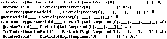 (* IsoVector[QuantumField[___, Particle[AxialVector[0], ___], ___], ___][_] := 0 ;  QuantumField[___, Particle[AxialVector[0], ___], ___][_] := 0 ; *) IsoVector[QuantumField[___, Particle[Vector[0], ___], ___], ___][_] := 0 ;  QuantumField[___, Particle[Vector[0], ___], ___][_] := 0 ; (* IsoVector[QuantumField[___, Particle[LeftComponent[0], ___], ___], ___][_] := 0 ;  QuantumField[___, Particle[LeftComponent[0], ___], ___][_] := 0 ; IsoVector[QuantumField[___, Particle[RightComponent[0], ___], ___], ___][_] := 0 ;  QuantumField[___, Particle[RightComponent[0], ___], ___][_] := 0 ; *) 