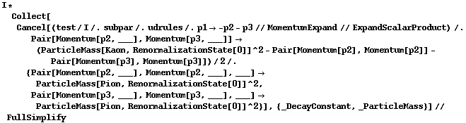 I * Collect[Cancel[(test/I /. subpar /. udrules /. p1 -> -p2 - p3 // MomentumExpand // ExpandScalarProduct) /. Pair[Momentum[p2, ___], Momentum[p3, ___]] -> (ParticleMass[Kaon, RenormalizationState[0]]^2 - Pair[Momentum[p2], Momentum[p2]] - Pair[Momentum[p3], Momentum[p3]])/2 /. {Pair[Momentum[p2, ___], Momentum[p2, ___], ___] -> ParticleMass[Pion, RenormalizationState[0]]^2, Pair[Momentum[p3, ___], Momentum[p3, ___], ___] -> ParticleMass[Pion, RenormalizationState[0]]^2}], {_DecayConstant, _ParticleMass}] // FullSimplify