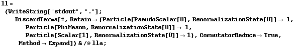 ll = (WriteString["stdout", "."] ; DiscardTerms[#, Retain -> {Particle[PseudoScalar[0], RenormalizationState[0]] -> 1, Particle[PhiMeson, RenormalizationState[0]] -> 1, Particle[Scalar[1], RenormalizationState[0]] -> 1}, CommutatorReduce -> True, Method -> Expand]) & /@ lla ;