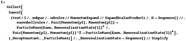 I * Collect[Cancel[(test/I /. subpar /. udrules // MomentumExpand // ExpandScalarProduct) /. D -> Sequence[] //. massshellrules /. Pair[Momentum[p1], Momentum[p1]] -> ParticleMass[Kaon, RenormalizationState[1]]^2 /. Pair[Momentum[p1], Momentum[p1]]^2 -> ParticleMass[Kaon, RenormalizationState[1]]^4], {_DecayConstant, _ParticleMass}] /. _RenormalizationState -> Sequence[] // Simplify