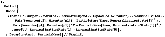 I * Collect[Cancel[(test/I /. subpar /. udrules // MomentumExpand // ExpandScalarProduct) /. massshellrules /. Pair[Momentum[p1], Momentum[p1]] -> ParticleMass[Kaon, RenormalizationState[1]]^2 /. Pair[Momentum[p1], Momentum[p1]]^2 -> ParticleMass[Kaon, RenormalizationState[1]]^4 /. cancelU /. RenormalizationState[1] -> RenormalizationState[0]], {_DecayConstant, _ParticleMass}] // Simplify