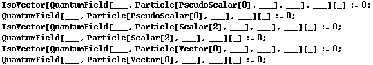 IsoVector[QuantumField[___, Particle[PseudoScalar[0], ___], ___], ___][_] := 0 ; <br /> QuantumField[___, Particle[PseudoScalar[0], ___], ___][_] := 0 ; <br /> IsoVector[QuantumField[___, Particle[Scalar[2], ___], ___], ___][_] := 0 ; <br /> QuantumField[___, Particle[Scalar[2], ___], ___][_] := 0 ; <br /> IsoVector[QuantumField[___, Particle[Vector[0], ___], ___], ___][_] := 0 ; <br /> QuantumField[___, Particle[Vector[0], ___], ___][_] := 0 ; 