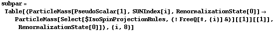 subpar = Table[(ParticleMass[PseudoScalar[1], SUNIndex[i], RenormalizationState[0]] -> ParticleMass[Select[$IsoSpinProjectionRules, (! FreeQ[#, {i}] &)][[1]][[1]], RenormalizationState[0]]), {i, 8}]