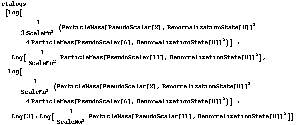 etalogs = {Log[-1/(3 ScaleMu^2) (ParticleMass[PseudoScalar[2], RenormalizationState[0]]^2 - 4 ParticleMass[PseudoScalar[6], RenormalizationState[0]]^2)] -> Log[1/ScaleMu^2 ParticleMass[PseudoScalar[11], RenormalizationState[0]]^2], Log[-1/ScaleMu^2 (ParticleMass[PseudoScalar[2], RenormalizationState[0]]^2 - 4 ParticleMass[PseudoScalar[6], RenormalizationState[0]]^2)] -> Log[3] + Log[1/ScaleMu^2 ParticleMass[PseudoScalar[11], RenormalizationState[0]]^2]}