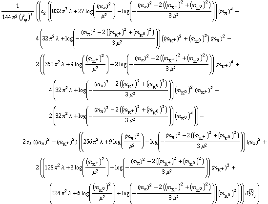 1/(144 π^2 (f _ ϕ^(�   ))^3) ((c _ 2^(  ) ((832 π^2 λ + 27 log((m _ π^(�   ))^2/μ^2) - log(-((m _ π^(�   ))^2 - 2 ((m _ K^+^(�   ))^2 + (m _ K^0^(�   ))^2))/(3 μ^2))) (m _ π^(�   ))^4 + 4 (32 π^2 λ + log(-((m _ π^(�   ))^2 - 2 ((m _ K^+^(�   ))^2 + (m _ K^0^(�   ))^2))/(3 μ^2))) ((m _ K^+^(�   ))^2 + (m _ K^0^(�   ))^2) (m _ π^(�   ))^2 - 2 ((352 π^2 λ + 9 log((m _ K^+^(�   ))^2/μ^2) + 2 log(-((m _ π^(�   ))^2 - 2 ((m _ K^+^(�   ))^2 + (m _ K^0^(�   ))^2))/(3 μ^2))) (m _ K^+^(�   ))^4 + 4 (32 π^2 λ + log(-((m _ π^(�   ))^2 - 2 ((m _ K^+^(�   ))^2 + (m _ K^0^(�   ))^2))/(3 μ^2))) (m _ K^0^(�   ))^2 (m _ K^+^(�   ))^2 + 2 (32 π^2 λ + log(-((m _ π^(�   ))^2 - 2 ((m _ K^+^(�   ))^2 + (m _ K^0^(�   ))^2))/(3 μ^2))) (m _ K^0^(�   ))^4)) - 2 c _ 5^(  ) ((m _ π^(�   ))^2 - (m _ K^+^(�   ))^2) ((256 π^2 λ + 9 log((m _ π^(�   ))^2/μ^2) - log(-((m _ π^(�   ))^2 - 2 ((m _ K^+^(�   ))^2 + (m _ K^0^(�   ))^2))/(3 μ^2))) (m _ π^(�   ))^2 + 2 ((128 π^2 λ + 3 log((m _ K^+^(�   ))^2/μ^2) + log(-((m _ π^(�   ))^2 - 2 ((m _ K^+^(�   ))^2 + (m _ K^0^(�   ))^2))/(3 μ^2))) (m _ K^+^(�   ))^2 + (224 π^2 λ + 6 log((m _ K^0^(�   ))^2/μ^2) + log(-((m _ π^(�   ))^2 - 2 ((m _ K^+^(�   ))^2 + (m _ K^0^(�   ))^2))/(3 μ^2))) (m _ K^0^(�   ))^2))) δ _ (7 i _ 3)^(3))