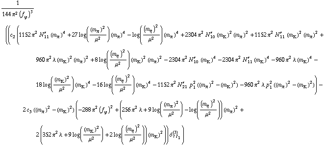 1/(144 π^2 (f _ ϕ^(�   ))^3) ((c _ 2^(  ) (1152 π^2 N _ 11^(r  ) (m _ π^(�   ))^4 + 27 log((m _ π^(�   ))^2/μ^2) (m _ π^(�   ))^4 - log((m _ η^(�   ))^2/μ^2) (m _ π^(�   ))^4 + 2304 π^2 N _ 10^(r  ) (m _ K^(�   ))^2 (m _ π^(�   ))^2 + 1152 π^2 N _ 11^(r  ) (m _ K^(�   ))^2 (m _ π^(�   ))^2 + 960 π^2 λ (m _ K^(�   ))^2 (m _ π^(�   ))^2 + 8 log((m _ η^(�   ))^2/μ^2) (m _ K^(�   ))^2 (m _ π^(�   ))^2 - 2304 π^2 N _ 10^(r  ) (m _ K^(�   ))^4 - 2304 π^2 N _ 11^(r  ) (m _ K^(�   ))^4 - 960 π^2 λ (m _ K^(�   ))^4 - 18 log((m _ K^(�   ))^2/μ^2) (m _ K^(�   ))^4 - 16 log((m _ η^(�   ))^2/μ^2) (m _ K^(�   ))^4 - 1152 π^2 N _ 21^(r  ) p _ 1^2 ((m _ π^(�   ))^2 - (m _ K^(�   ))^2) - 960 π^2 λ p _ 1^2 ((m _ π^(�   ))^2 - (m _ K^(�   ))^2)) - 2 c _ 5^(  ) ((m _ π^(�   ))^2 - (m _ K^(�   ))^2) (-288 π^2 (f _ ϕ^(�   ))^2 + (256 π^2 λ + 9 log((m _ π^(�   ))^2/μ^2) - log((m _ η^(�   ))^2/μ^2)) (m _ π^(�   ))^2 + 2 (352 π^2 λ + 9 log((m _ K^(�   ))^2/μ^2) + 2 log((m _ η^(�   ))^2/μ^2)) (m _ K^(�   ))^2)) δ _ (7 I _ 1)^(3))