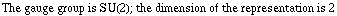 The gauge group is SU(  2  ); the dimension of the representation is   2